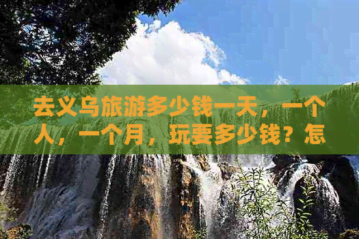 去义乌旅游多少钱一天，一个人，一个月，玩要多少钱？怎么评价？