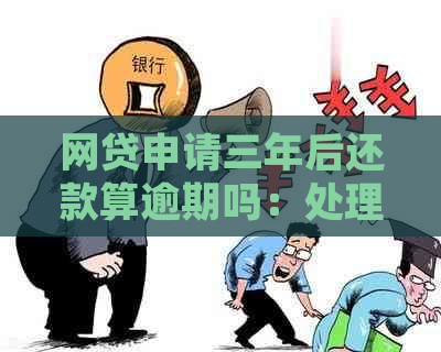 网贷申请三年后还款算逾期吗：处理建议与影响分析