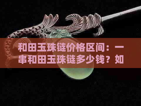 和田玉珠链价格区间：一串和田玉珠链多少钱？如何选择合适的和田玉珠链？