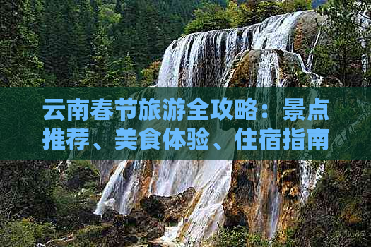 云南春节旅游全攻略：景点推荐、美食体验、住宿指南及行程规划一应俱全！