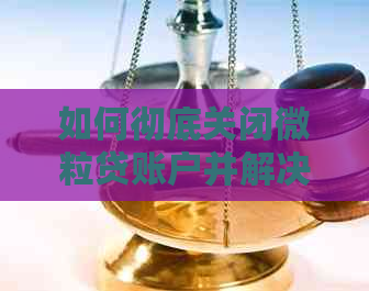 如何彻底关闭微粒贷账户并解决还款后相关问题？