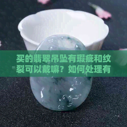 买的翡翠吊坠有瑕疵和纹裂可以戴嘛？如何处理有裂纹的翡翠吊坠？