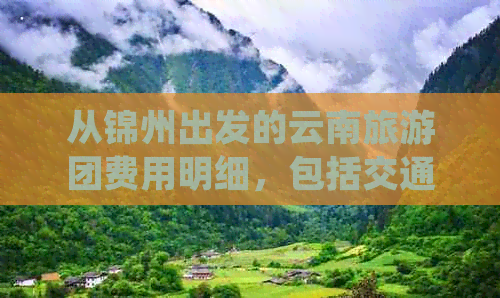 从锦州出发的云南旅游团费用明细，包括交通、住宿、门票等全面解析