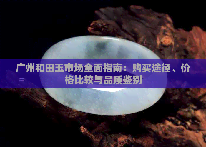 广州和田玉市场全面指南：购买途径、价格比较与品质鉴别