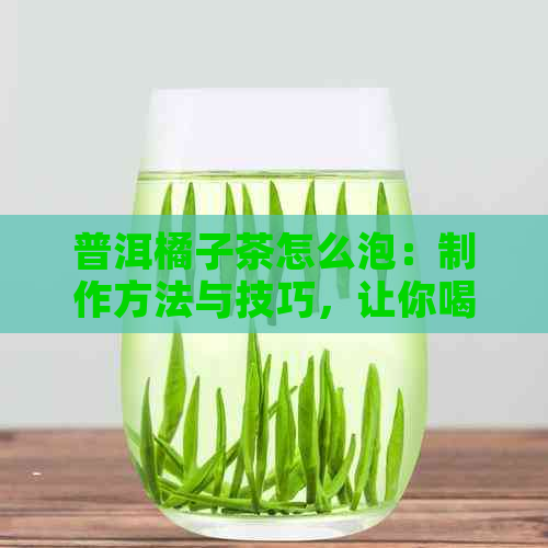 普洱橘子茶怎么泡：制作方法与技巧，让你喝出的味道