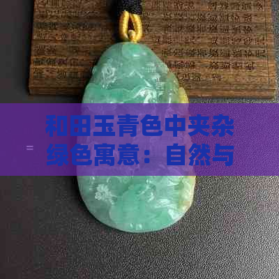 和田玉青色中夹杂绿色寓意：自然与和谐的象征