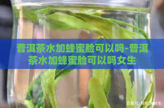 普洱茶水加蜂蜜脸可以吗-普洱茶水加蜂蜜脸可以吗女生