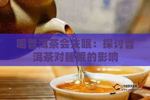 喝普洱茶会失眠：探讨普洱茶对睡眠的影响