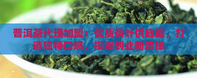 普洱茶代理加盟：优质茶叶供应商，打造独特口感，投资创业新选择