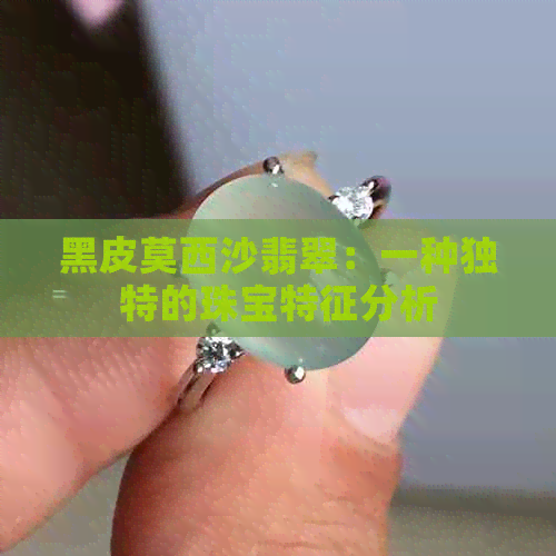 黑皮莫西沙翡翠：一种独特的珠宝特征分析