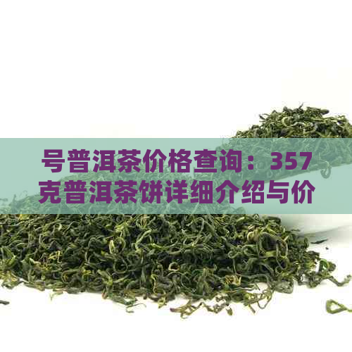 号普洱茶价格查询：357克普洱茶饼详细介绍与价位