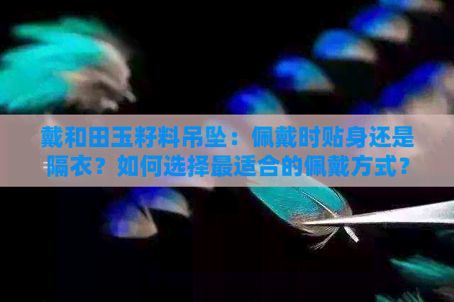 戴和田玉籽料吊坠：佩戴时贴身还是隔衣？如何选择最适合的佩戴方式？