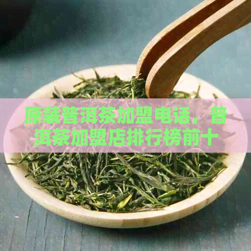 原装普洱茶加盟电话，普洱茶加盟店排行榜前十名，普洱茶加盟及地址