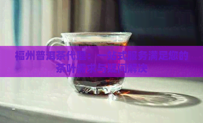 福州普洱茶代理：一站式服务满足您的茶叶需求与疑问解决