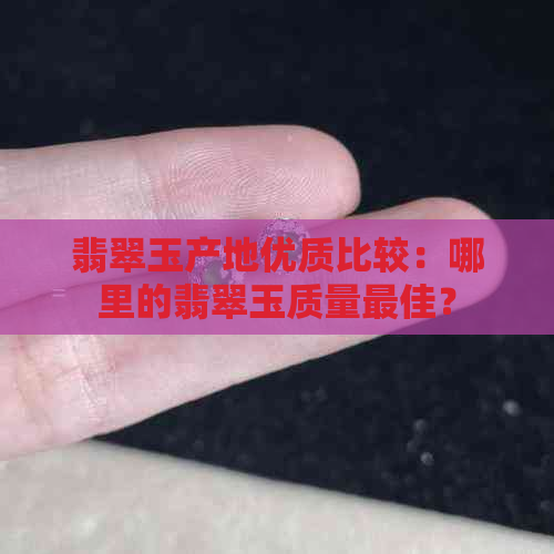 翡翠玉产地优质比较：哪里的翡翠玉质量更佳？