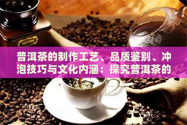 普洱茶的制作工艺、品质鉴别、冲泡技巧与文化内涵：探究普洱茶的独特之处