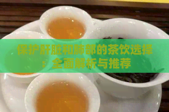 保护肝脏和肺部的茶饮选择：全面解析与推荐