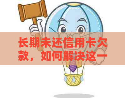 长期未还信用卡欠款，如何解决这一棘手问题？