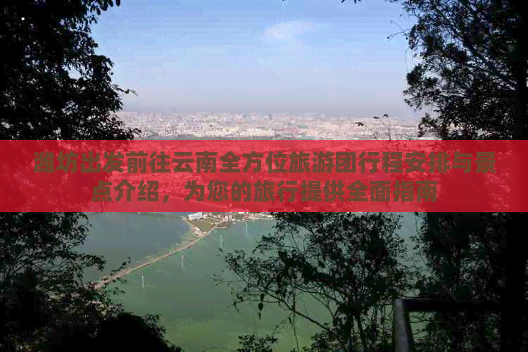 潍坊出发前往云南全方位旅游团行程安排与景点介绍，为您的旅行提供全面指南