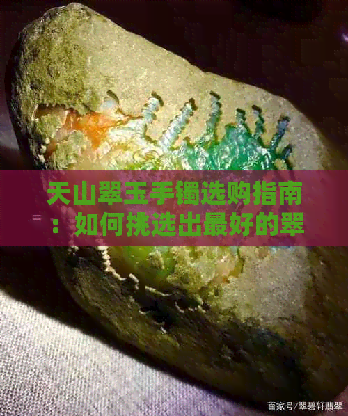 天山翠玉手镯选购指南：如何挑选出更好的翠玉手镯？