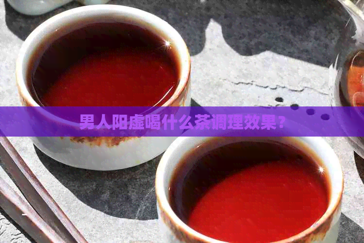 男人阳虚喝什么茶调理效果？