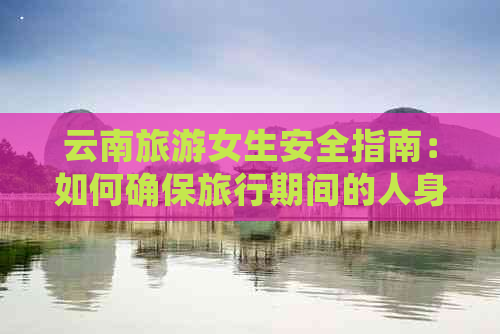 云南旅游女生安全指南：如何确保旅行期间的人身和财产安全？