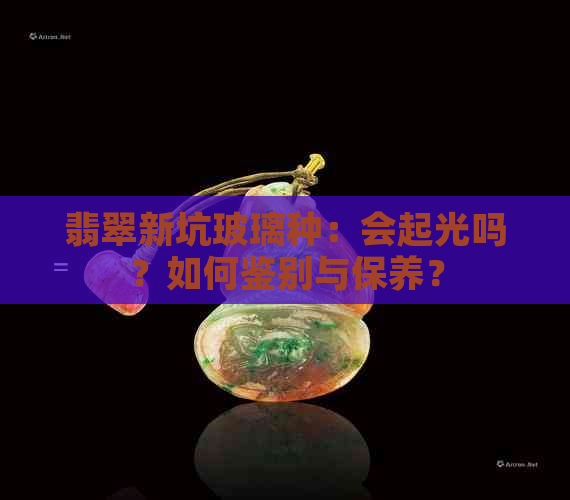 翡翠新坑玻璃种：会起光吗？如何鉴别与保养？