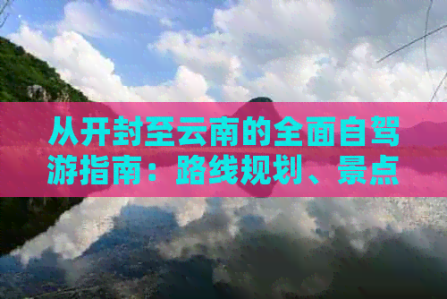 从开封至云南的全面自驾游指南：路线规划、景点推荐、住宿与美食一应俱全