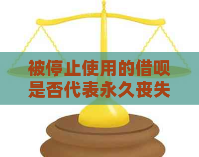 被停止使用的借呗是否代表永久丧失借款资格？探究原因及解决方案