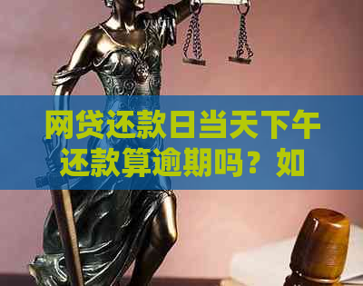 网贷还款日当天下午还款算逾期吗？如何正确计算逾期天数及后果？