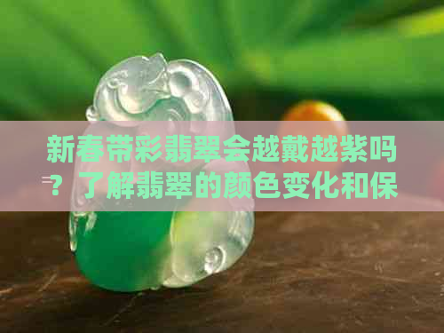 新春带彩翡翠会越戴越紫吗？了解翡翠的颜色变化和保养方法