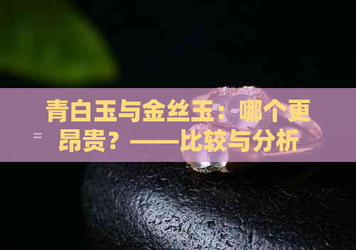 青白玉与金丝玉：哪个更昂贵？——比较与分析