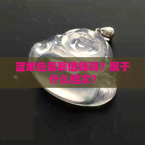 蓝紫色翡翠值钱吗？属于什么档次？