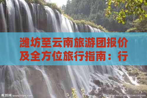 潍坊至云南旅游团报价及全方位旅行指南：行程、景点、住宿等详细信息一览