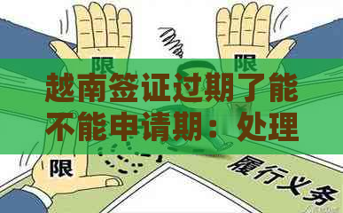 越南签证过期了能不能申请期：处理措及后果分析