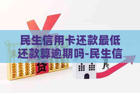 民生信用卡还款更低还款算逾期吗-民生信用卡还款更低还款算逾期吗怎么办