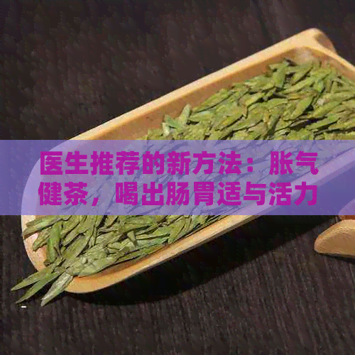 医生推荐的新方法：胀气健茶，喝出肠胃适与活力！