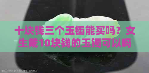 十块钱三个玉镯能买吗？女生戴10块钱的玉镯可以吗？