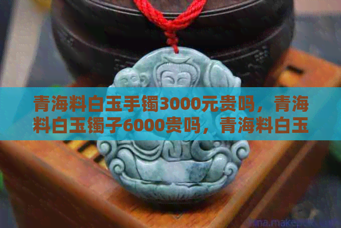 青海料白玉手镯3000元贵吗，青海料白玉镯子6000贵吗，青海料白玉手镯价位