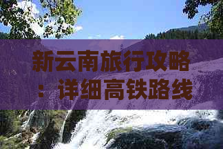 新云南旅行攻略：详细高铁路线与实用建议，让您的旅程更完美！