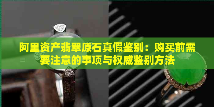 阿里资产翡翠原石真假鉴别：购买前需要注意的事项与权威鉴别方法