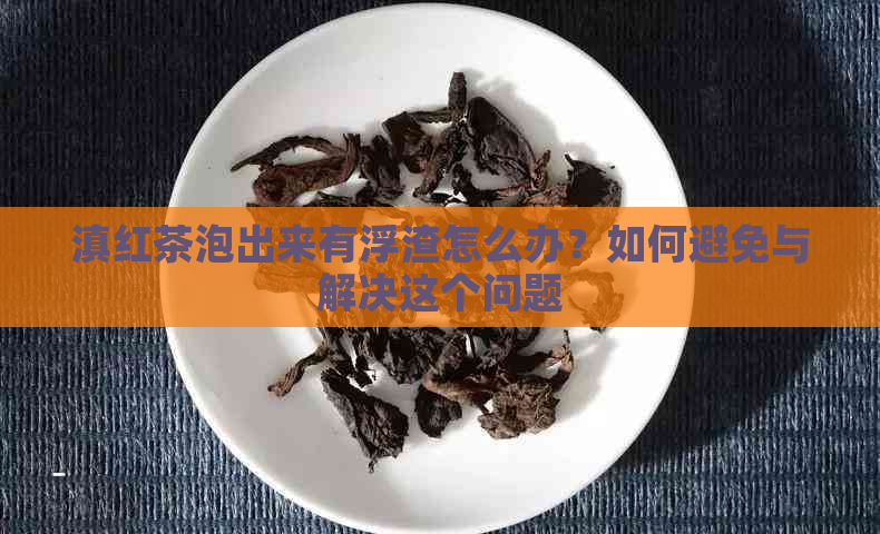 滇红茶泡出来有浮渣怎么办？如何避免与解决这个问题