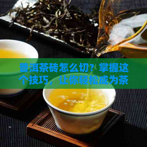 普洱茶砖怎么切？掌握这个技巧，让你轻松成为茶叶达人！