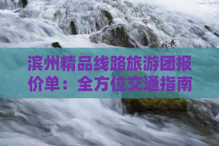 滨州精品线路旅游团报价单：全方位交通指南与精心设计旅行方案