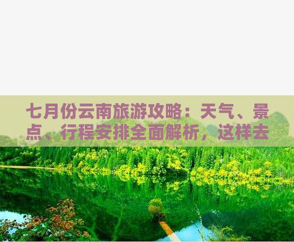 七月份云南旅游攻略：天气、景点、行程安排全面解析，这样去是不是更好？