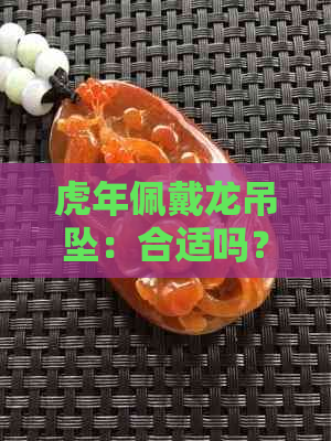 虎年佩戴龙吊坠：合适吗？生肖与饰品的搭配之道