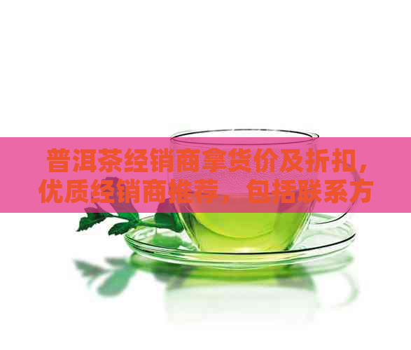 普洱茶经销商拿货价及折扣，优质经销商推荐，包括联系方式。