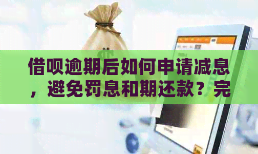 借呗逾期后如何申请减息，避免罚息和期还款？完整流程详解