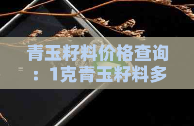 青玉籽料价格查询：1克青玉籽料多少钱？不同品质和来源的价格差异分析