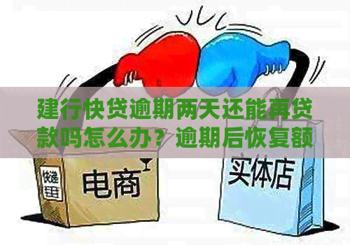 建行快贷逾期两天还能再贷款吗怎么办？逾期后恢复额度及再次申请流程解析